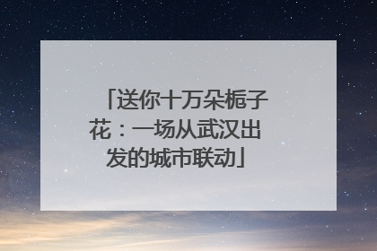 送你十万朵栀子花：一场从武汉出发的城市联动
