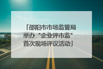 邵阳市市场监管局举办“企业评市监”首次现场评议活动