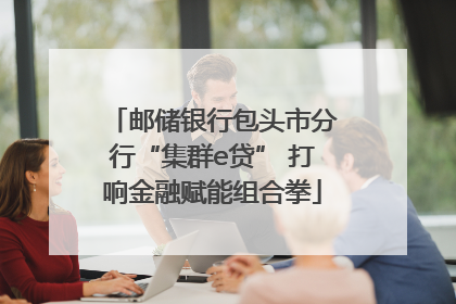 邮储银行包头市分行“集群e贷” 打响金融赋能组合拳