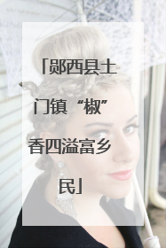 郧西县土门镇“椒”香四溢富乡民