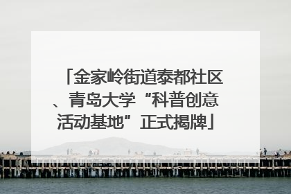 金家岭街道泰都社区、青岛大学“科普创意活动基地”正式揭牌