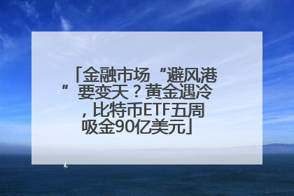 金融市场“避风港”要变天？黄金遇冷，比特币ETF五周吸金90亿美元