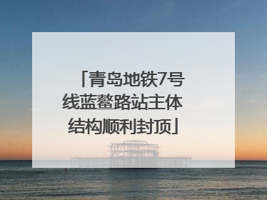 青岛地铁7号线蓝鳌路站主体结构顺利封顶