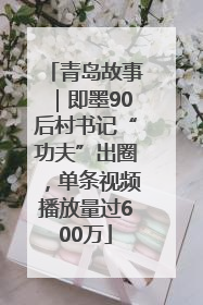 青岛故事｜即墨90后村书记“功夫”出圈，单条视频播放量过600万