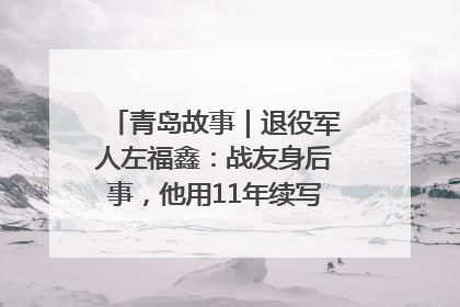 青岛故事｜退役军人左福鑫：战友身后事，他用11年续写 “兄弟情”