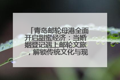 青岛邮轮母港全面开启甜蜜经济：当婚姻登记遇上邮轮文旅，解锁传统文化与现代浪漫的双重密码