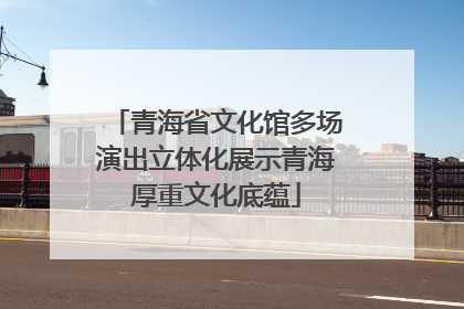 青海省文化馆多场演出立体化展示青海厚重文化底蕴