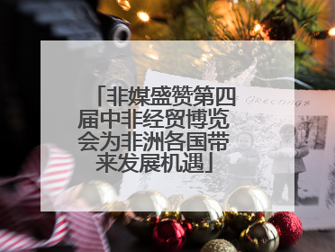 非媒盛赞第四届中非经贸博览会为非洲各国带来发展机遇