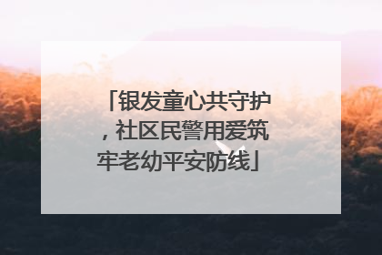 银发童心共守护，社区民警用爱筑牢老幼平安防线
