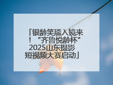银龄笑靥入镜来！“齐鲁悦龄杯”2025山东摄影短视频大赛启动