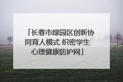 长春市绿园区创新协同育人模式 织密学生心理健康防护网