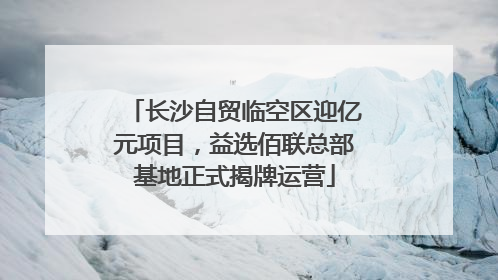 长沙自贸临空区迎亿元项目，益选佰联总部基地正式揭牌运营