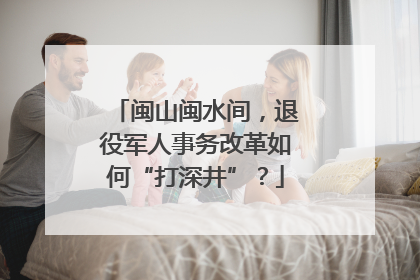 闽山闽水间，退役军人事务改革如何“打深井”？