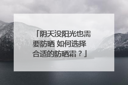 阴天没阳光也需要防晒 如何选择合适的防晒霜？