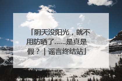 阴天没阳光，就不用防晒了……是真是假？｜谣言终结站