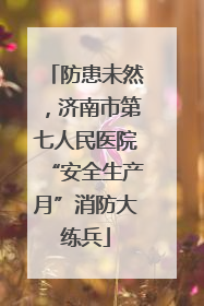 防患未然，济南市第七人民医院“安全生产月”消防大练兵