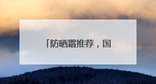 防晒霜推荐，国货防晒适合各种肤质，口碑不俗！