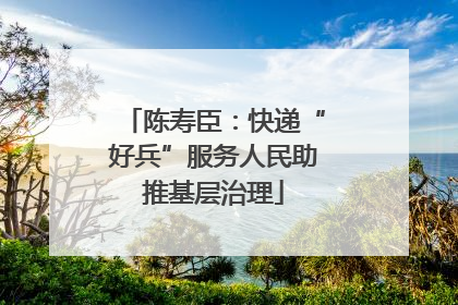 陈寿臣：快递“好兵”服务人民助推基层治理