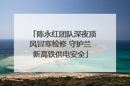 陈永红团队深夜顶风冒寒检修 守护兰新高铁供电安全
