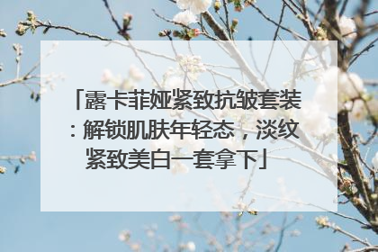 露卡菲娅紧致抗皱套装：解锁肌肤年轻态，淡纹紧致美白一套拿下