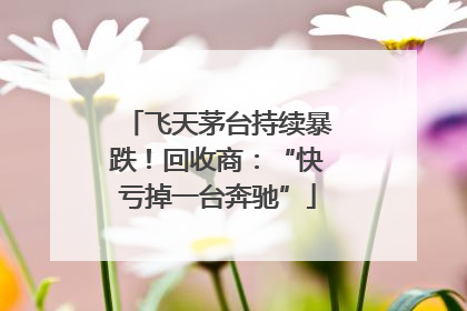 飞天茅台持续暴跌！回收商：“快亏掉一台奔驰”