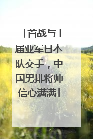 首战与上届亚军日本队交手，中国男排将帅信心满满