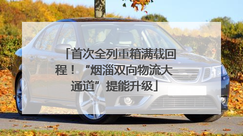首次全列重箱满载回程！“烟淄双向物流大通道”提能升级