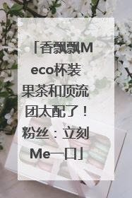 香飘飘Meco杯装果茶和顶流团太配了！粉丝：立刻Me一口
