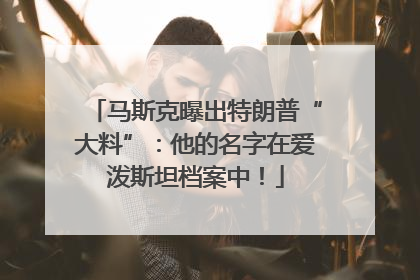 马斯克曝出特朗普“大料”：他的名字在爱泼斯坦档案中！