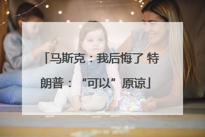 马斯克：我后悔了 特朗普：“可以”原谅