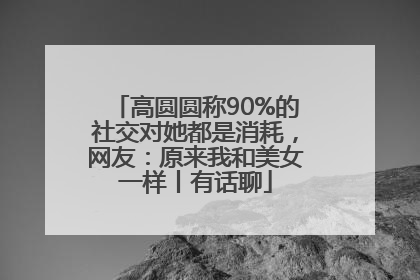 高圆圆称90%的社交对她都是消耗，网友：原来我和美女一样丨有话聊