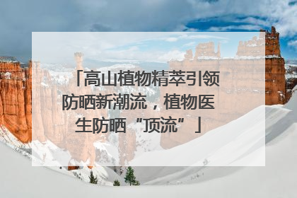 高山植物精萃引领防晒新潮流，植物医生防晒“顶流”