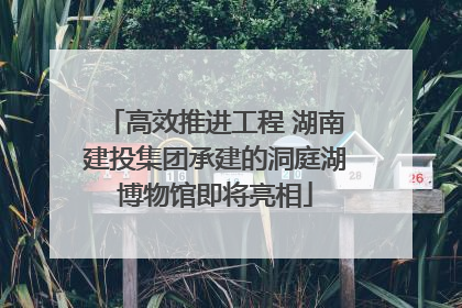 高效推进工程 湖南建投集团承建的洞庭湖博物馆即将亮相