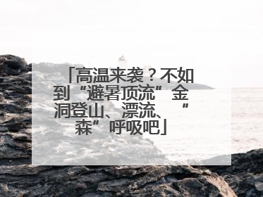 高温来袭？不如到“避暑顶流”金洞登山、漂流、“森”呼吸吧