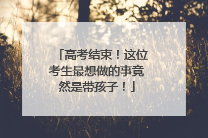 高考结束！这位考生最想做的事竟然是带孩子！