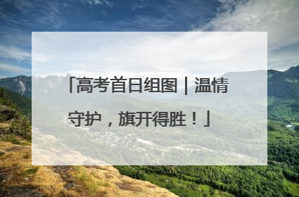 高考首日组图｜温情守护，旗开得胜！