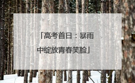 高考首日：暴雨中绽放青春笑脸