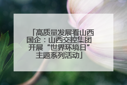 高质量发展看山西国企：山西交控集团开展“世界环境日”主题系列活动