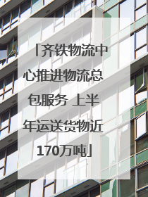 齐铁物流中心推进物流总包服务 上半年运送货物近170万吨
