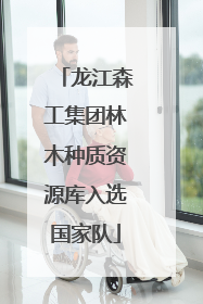 龙江森工集团林木种质资源库入选国家队