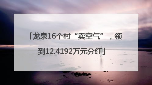 龙泉16个村“卖空气”，领到12.4192万元分红
