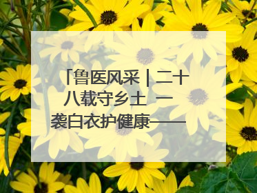 鲁医风采｜二十八载守乡土  一袭白衣护健康——记泰安市岱岳区满庄镇卫生院院长、主任医师张宝喜