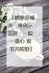 鹤壁市城乡一体化示范区：一粽一童心 双节共缤纷