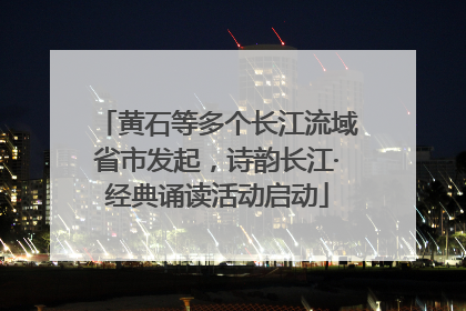 黄石等多个长江流域省市发起，诗韵长江·经典诵读活动启动