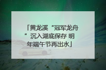 黄龙溪“冠军龙舟”沉入湖底保存 明年端午节再出水