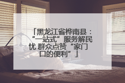 黑龙江省桦南县：“一站式”服务解民忧 群众点赞“家门口的便利”