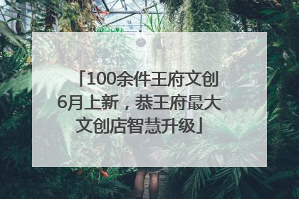 100余件王府文创6月上新，恭王府最大文创店智慧升级