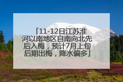11-12日江苏淮河以南地区自南向北先后入梅，预计7月上旬后期出梅，降水偏多