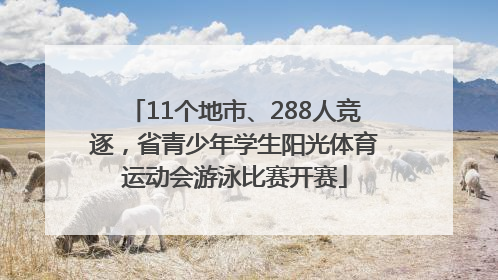 11个地市、288人竞逐，省青少年学生阳光体育运动会游泳比赛开赛