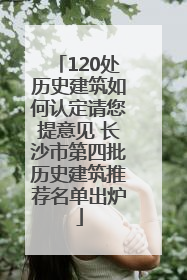 120处历史建筑如何认定请您提意见 长沙市第四批历史建筑推荐名单出炉